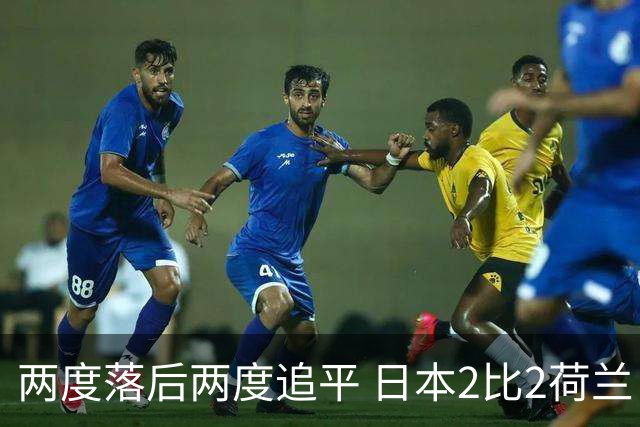 两度落后两度追平 日本2比2荷兰 延续亚洲球队不败纪录