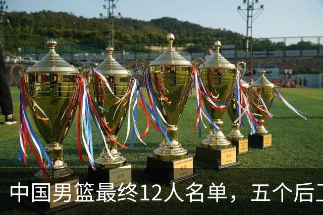 中国男篮最终12人名单，五个后卫没有程帅澎，又带高诗岩引热议