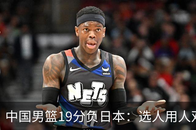 中国男篮19分负日本：选人用人双重困局，危机就在眼前