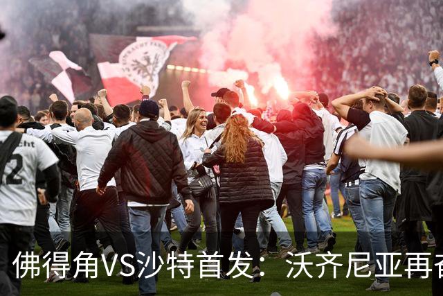 佛得角VS沙特首发：沃齐尼亚再奋力一搏 布赖坎登场