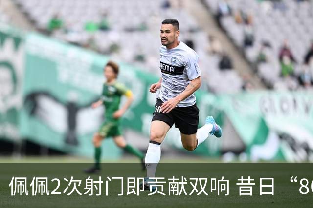 佩佩2次射门即贡献双响 昔日“8000万先生”自证成功