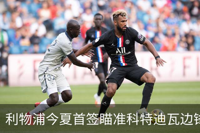 利物浦今夏首签瞄准科特迪瓦边锋 世界杯完爆枪手铁卫！