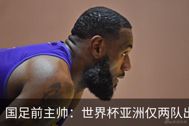 国足前主帅：世界杯亚洲仅两队出线并不意外