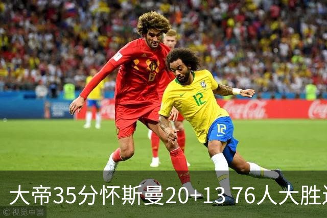 大帝35分怀斯曼20+13 76人大胜送活塞22连败