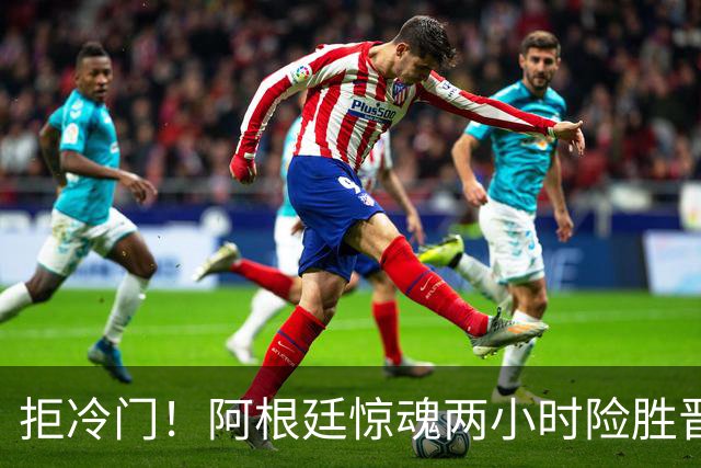 拒冷门！阿根廷惊魂两小时险胜晋级 这么踢保送签也不稳
