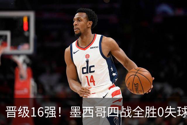 晋级16强！墨西哥四战全胜0失球 主场大捷击碎淘汰赛魔咒