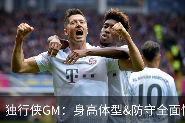 独行侠GM：身高体型&防守全面性是选择球员的首要目标