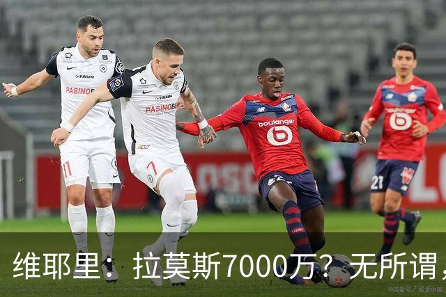 维耶里：拉莫斯7000万？无所谓，他非常强；我会多给300万留住DV9